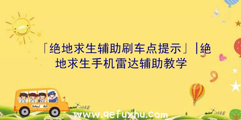 「绝地求生辅助刷车点提示」|绝地求生手机雷达辅助教学